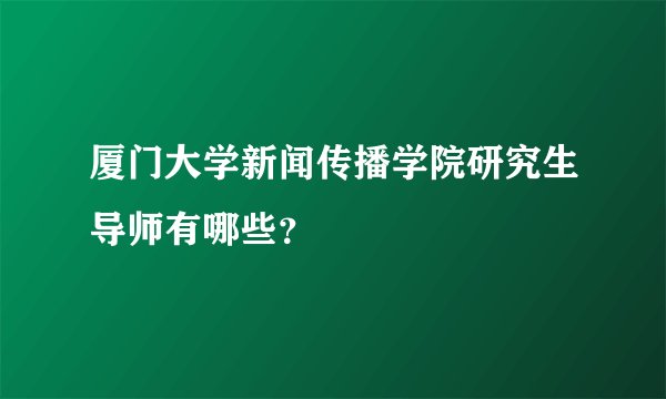 厦门大学新闻传播学院研究生导师有哪些？
