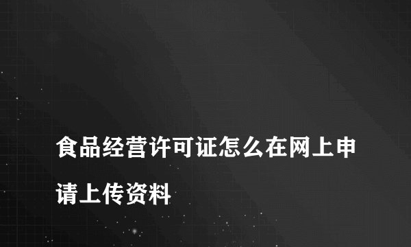
食品经营许可证怎么在网上申请上传资料

