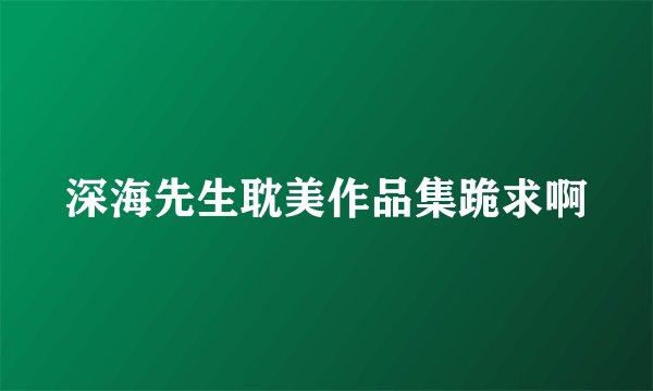 深海先生耽美作品集跪求啊