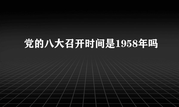 党的八大召开时间是1958年吗