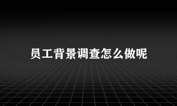员工背景调查怎么做呢
