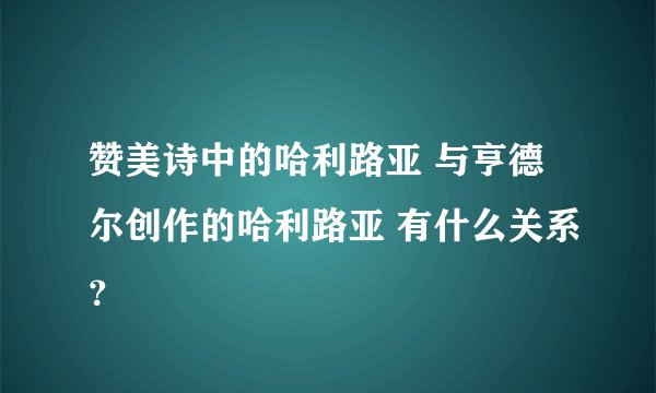 赞美诗中的哈利路亚 与亨德尔创作的哈利路亚 有什么关系？