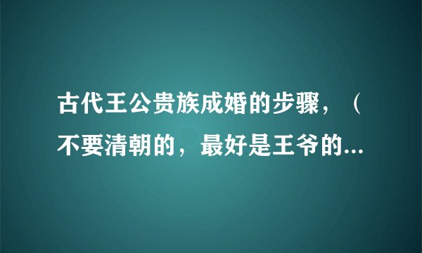 古代王公贵族成婚的步骤，（不要清朝的，最好是王爷的）然后还有成婚后一些列的步骤，比如进宫请安。