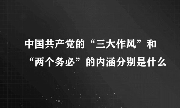 中国共产党的“三大作风”和“两个务必”的内涵分别是什么