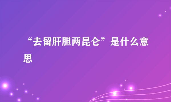 “去留肝胆两昆仑”是什么意思