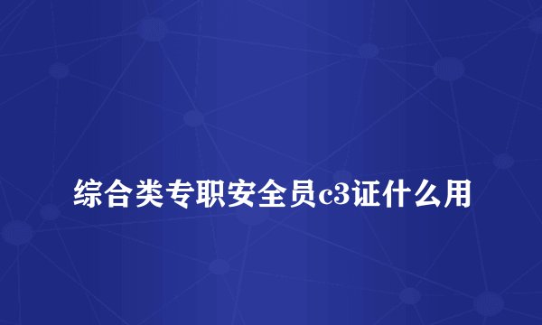 
综合类专职安全员c3证什么用

