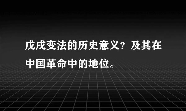 戊戌变法的历史意义？及其在中国革命中的地位。