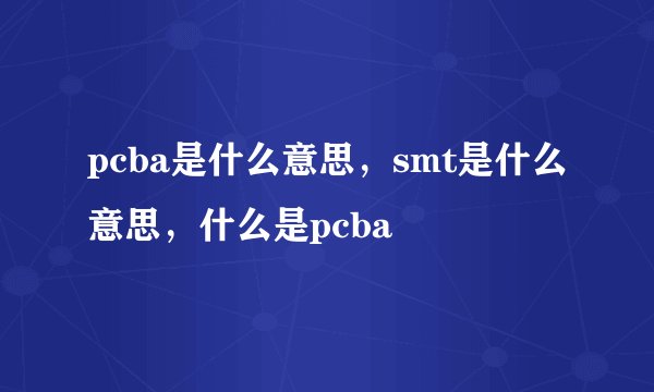 pcba是什么意思，smt是什么意思，什么是pcba