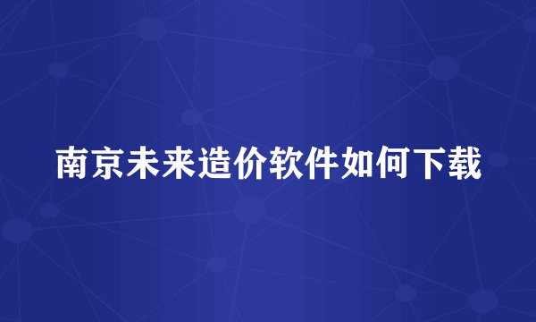 南京未来造价软件如何下载