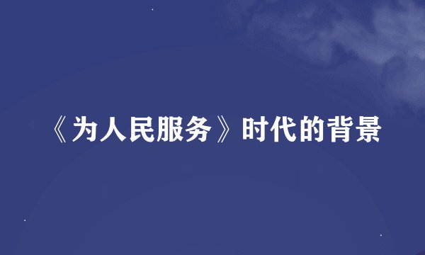 《为人民服务》时代的背景