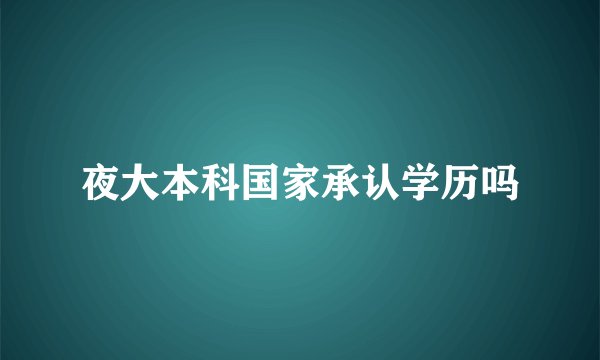 夜大本科国家承认学历吗