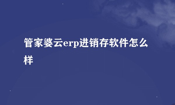 管家婆云erp进销存软件怎么样
