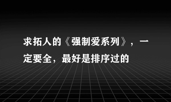 求拓人的《强制爱系列》，一定要全，最好是排序过的