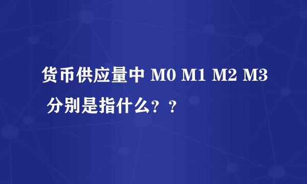 货币供应量中 M0 M1 M2 M3 分别是指什么？？