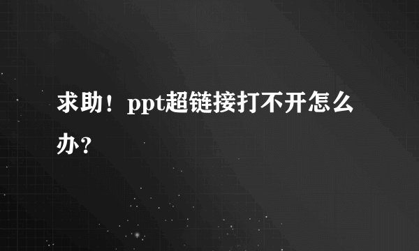 求助！ppt超链接打不开怎么办？