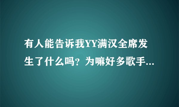 有人能告诉我YY满汉全席发生了什么吗？为嘛好多歌手都走了。。。