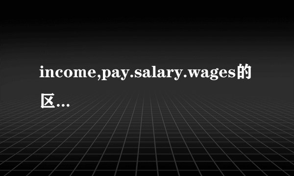 income,pay.salary.wages的区别是什么？