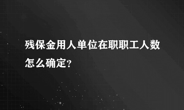 残保金用人单位在职职工人数怎么确定？