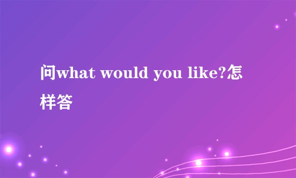 问what would you like?怎样答