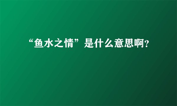 “鱼水之情”是什么意思啊？