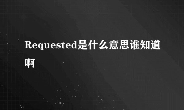 Requested是什么意思谁知道啊
