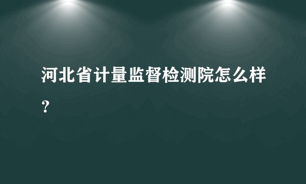河北省计量监督检测院怎么样？