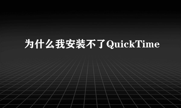 为什么我安装不了QuickTime