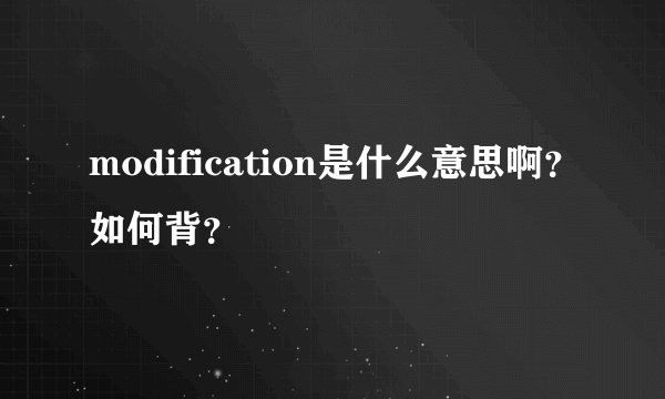 modification是什么意思啊？如何背？