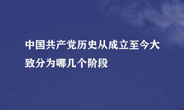 中国共产党历史从成立至今大致分为哪几个阶段