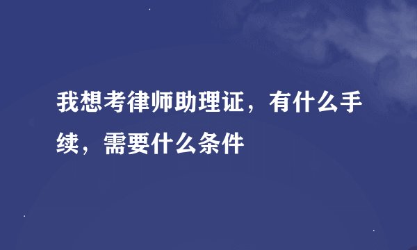 我想考律师助理证，有什么手续，需要什么条件