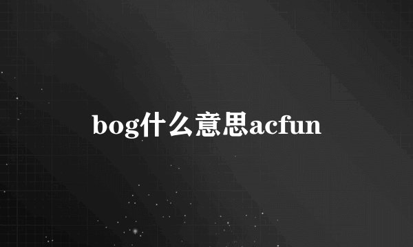 bog什么意思acfun