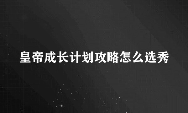 皇帝成长计划攻略怎么选秀