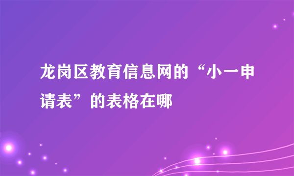 龙岗区教育信息网的“小一申请表”的表格在哪
