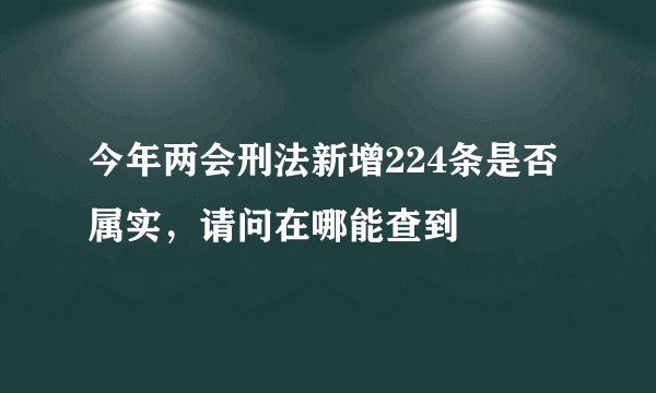 今年两会刑法新增224条是否属实，请问在哪能查到