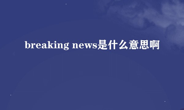 breaking news是什么意思啊