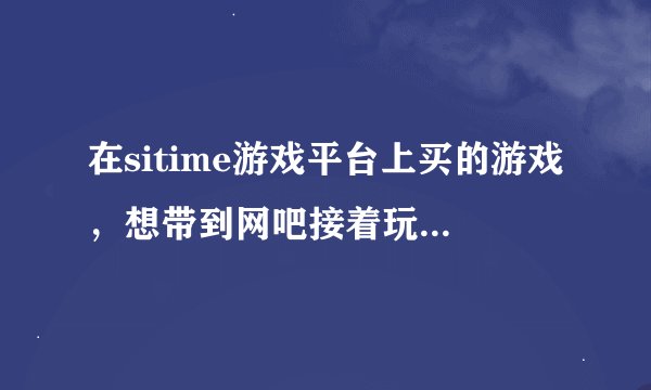 在sitime游戏平台上买的游戏，想带到网吧接着玩，能把游戏文件保存到360网盘上吗？能怎么保存？