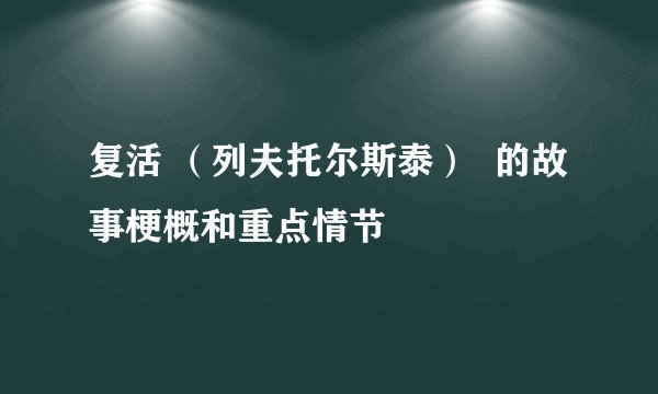 复活 （列夫托尔斯泰）  的故事梗概和重点情节