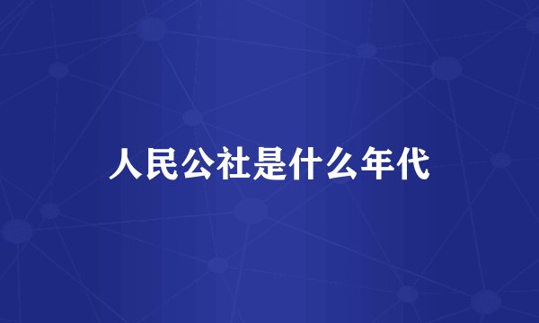 人民公社是什么年代