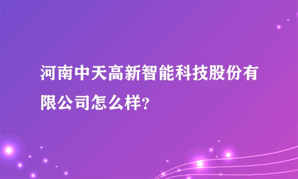 河南中天高新智能科技股份有限公司怎么样？