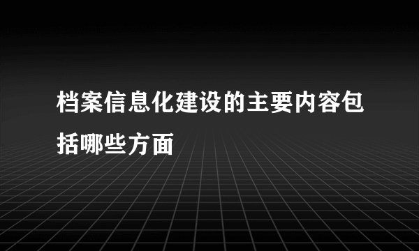 档案信息化建设的主要内容包括哪些方面