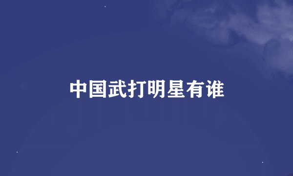 中国武打明星有谁