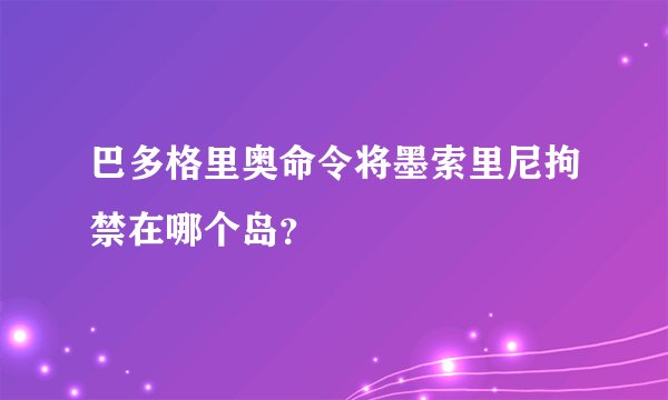 巴多格里奥命令将墨索里尼拘禁在哪个岛？