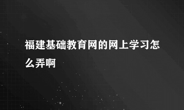 福建基础教育网的网上学习怎么弄啊