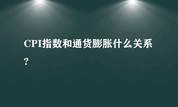 CPI指数和通货膨胀什么关系?