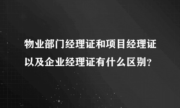 物业部门经理证和项目经理证以及企业经理证有什么区别？