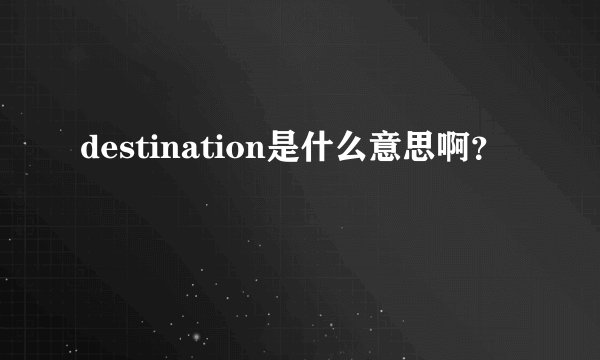 destination是什么意思啊？