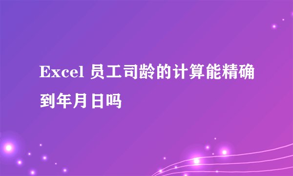 Excel 员工司龄的计算能精确到年月日吗