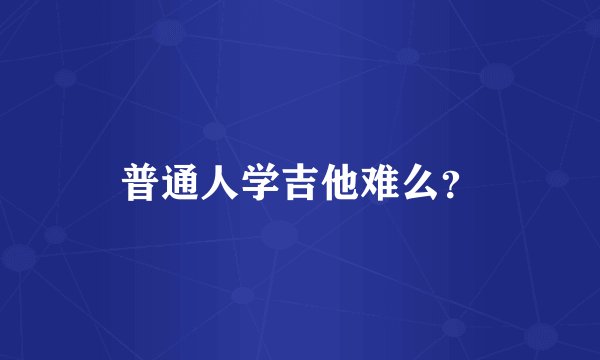 普通人学吉他难么？
