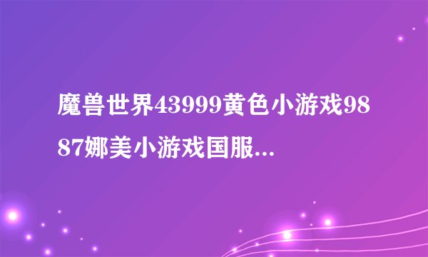 魔兽世界43999黄色小游戏9887娜美小游戏国服50更新错误代码BLZPTS0000F该如何办