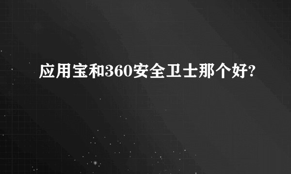 应用宝和360安全卫士那个好?